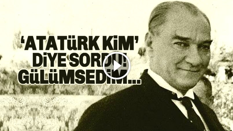 Atatürk kim? diye sordu, gülümsedim. Soran Atatürk, cevaplayan Atatürk, aslında...