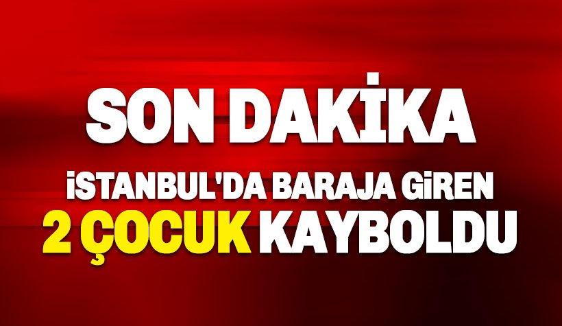 Son dakika. İstanbul’da baraja giren iki çocuk kayboldu