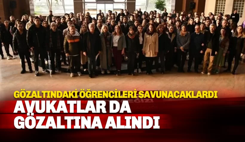 Gözaltındaki öğrencileri savunacak olan avukatlar da gözaltına alındı