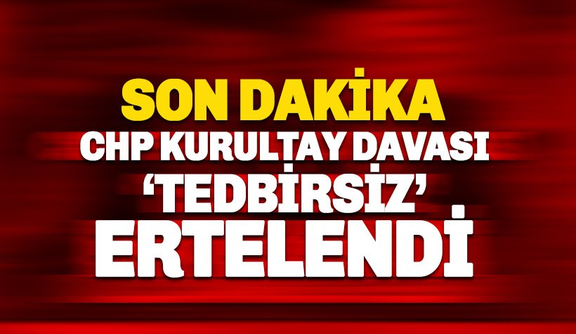 SON  DAKİKA: CHP Kurultay Davası 'tedbirsiz' ertelendi